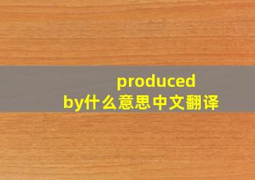 produced by什么意思中文翻译